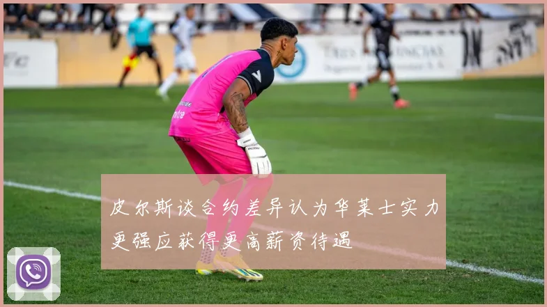 皮尔斯谈合约差异认为华莱士实力更强应获得更高薪资待遇