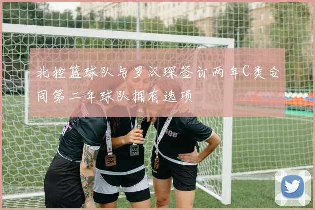 北控篮球队与罗汉琛签订两年C类合同第二年球队拥有选项
