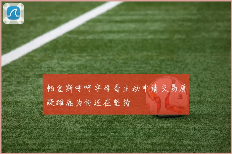 帕金斯呼吁字母哥主动申请交易质疑雄鹿为何还在坚持