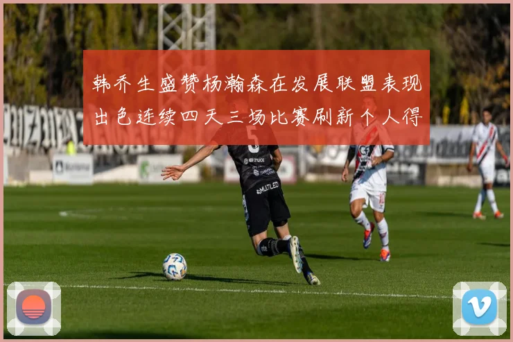 韩乔生盛赞杨瀚森在发展联盟表现出色连续四天三场比赛刷新个人得分与篮板纪录