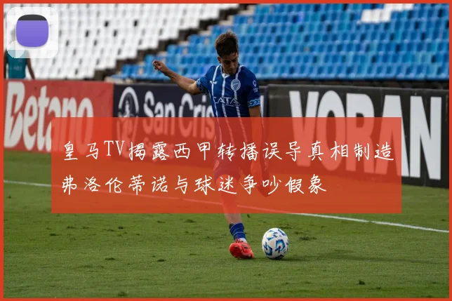 皇马TV揭露西甲转播误导真相制造弗洛伦蒂诺与球迷争吵假象
