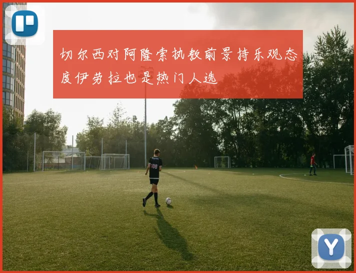 切尔西对阿隆索执教前景持乐观态度伊劳拉也是热门人选