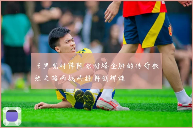 卡里克对阵阿尔特塔全胜的传奇教练之路两战两捷再创辉煌