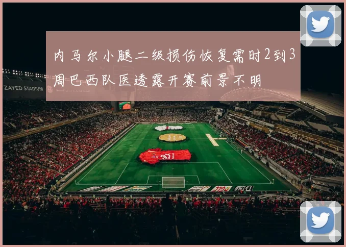 内马尔小腿二级损伤恢复需时2到3周巴西队医透露开赛前景不明