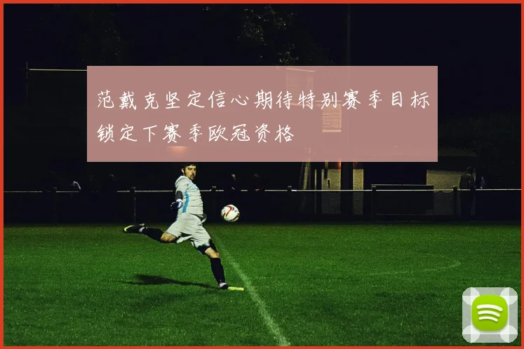 范戴克坚定信心期待特别赛季目标锁定下赛季欧冠资格