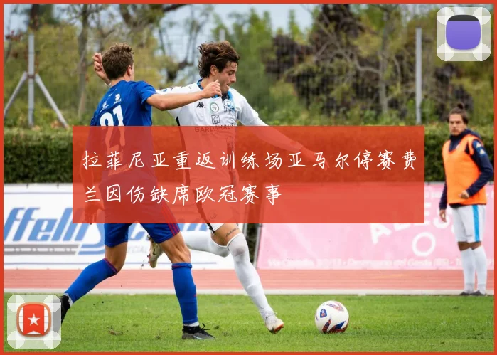 拉菲尼亚重返训练场亚马尔停赛费兰因伤缺席欧冠赛事