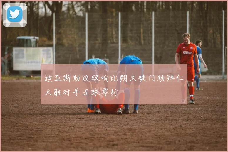 迪亚斯助攻双响比朔夫破门助拜仁大胜对手五球零封