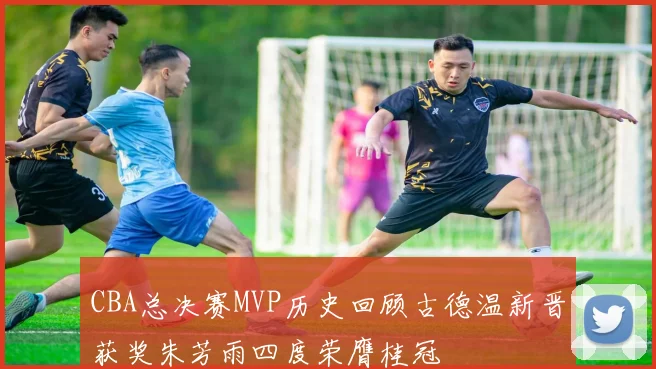 CBA总决赛MVP历史回顾古德温新晋获奖朱芳雨四度荣膺桂冠