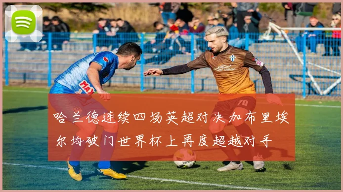 哈兰德连续四场英超对决加布里埃尔均破门世界杯上再度超越对手