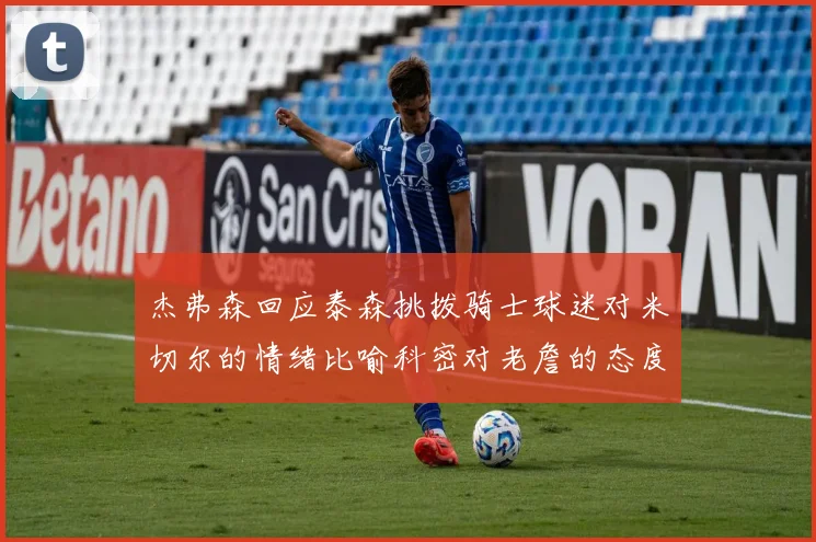 杰弗森回应泰森挑拨骑士球迷对米切尔的情绪比喻科密对老詹的态度