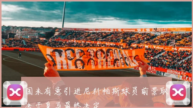 国米有意引进尼科帕斯球员前景取决于皇马最终决定