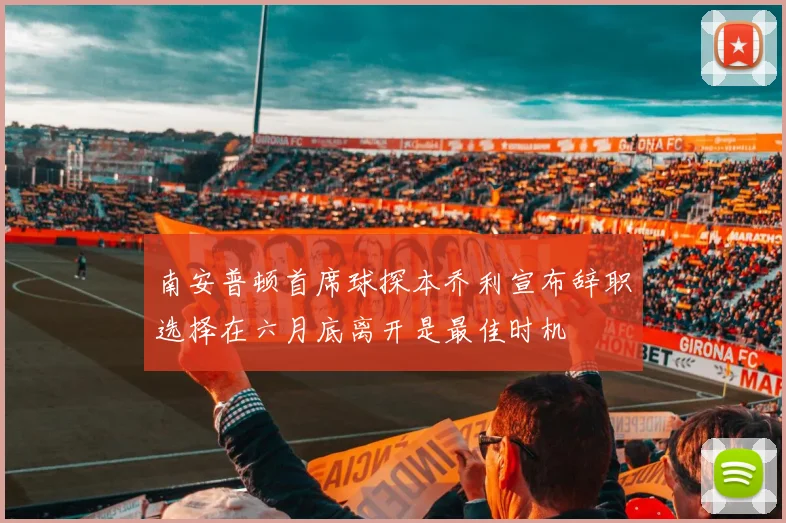 南安普顿首席球探本乔利宣布辞职选择在六月底离开是最佳时机