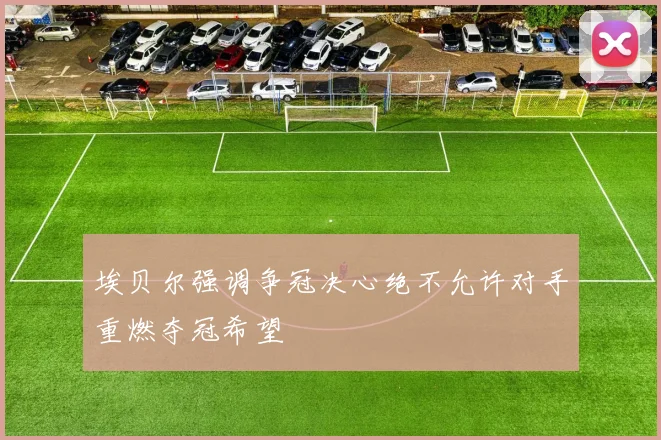 埃贝尔强调争冠决心绝不允许对手重燃夺冠希望