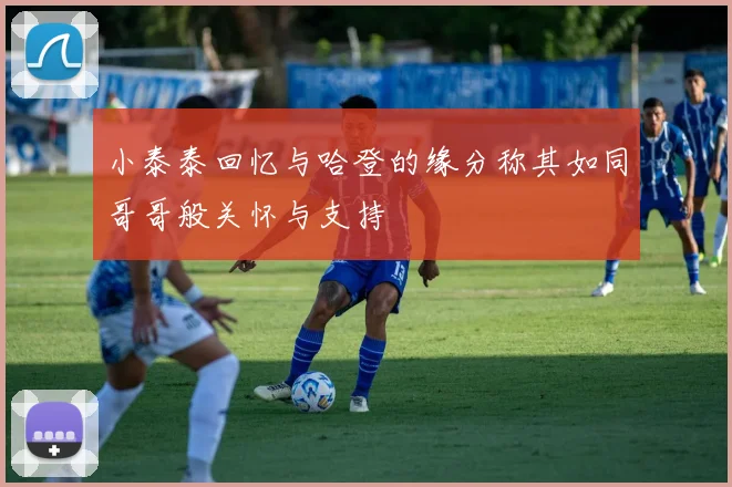 小泰泰回忆与哈登的缘分称其如同哥哥般关怀与支持