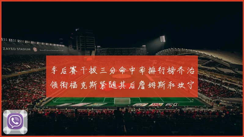 季后赛干拔三分命中率排行榜乔治领衔福克斯紧随其后詹姆斯和坎宁安表现不俗