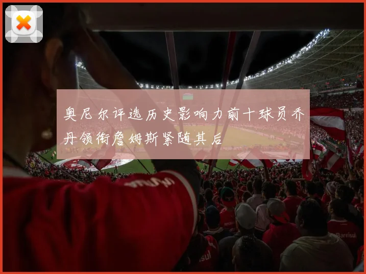 奥尼尔评选历史影响力前十球员乔丹领衔詹姆斯紧随其后