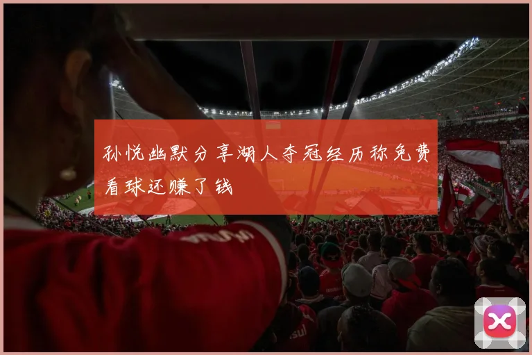 孙悦幽默分享湖人夺冠经历称免费看球还赚了钱