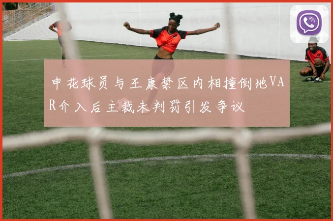 申花球员与王康禁区内相撞倒地VAR介入后主裁未判罚引发争议