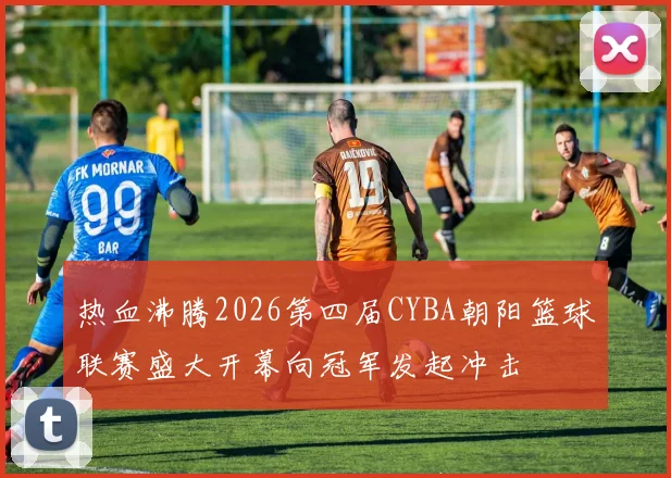 热血沸腾2026第四届CYBA朝阳篮球联赛盛大开幕向冠军发起冲击