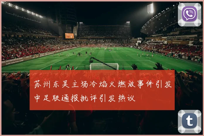 苏州东吴主场冷焰火燃放事件引发中足联通报批评引发热议