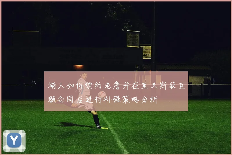 湖人如何续约老詹并在里夫斯获巨额合同后进行补强策略分析